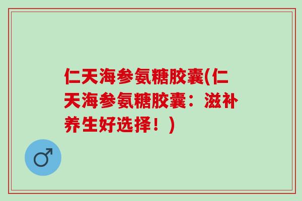仁天海参氨糖胶囊(仁天海参氨糖胶囊：滋补养生好选择！)