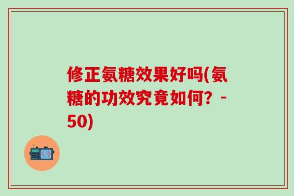 修正氨糖效果好吗(氨糖的功效究竟如何？-50)