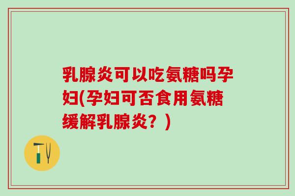 乳腺炎可以吃氨糖吗孕妇(孕妇可否食用氨糖缓解乳腺炎？)