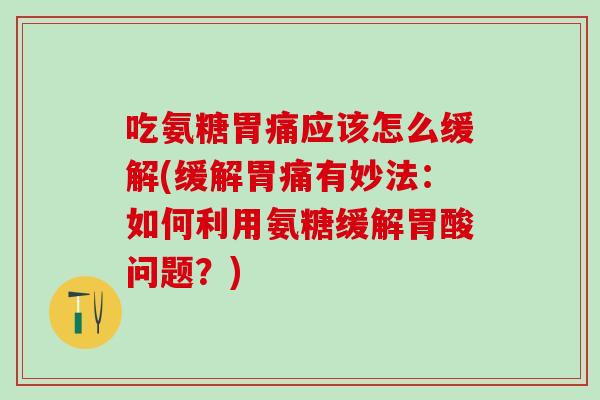 吃氨糖胃痛应该怎么缓解(缓解胃痛有妙法：如何利用氨糖缓解胃酸问题？)