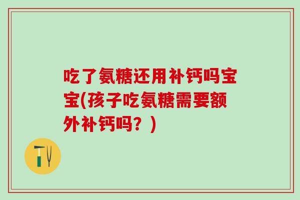 吃了氨糖还用补钙吗宝宝(孩子吃氨糖需要额外补钙吗?) 吃了氨糖还用补钙吗宝宝(孩子吃氨糖需要额外补钙吗?)