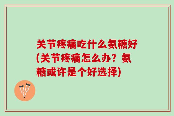 关节疼痛吃什么氨糖好(关节疼痛怎么办？氨糖或许是个好选择)