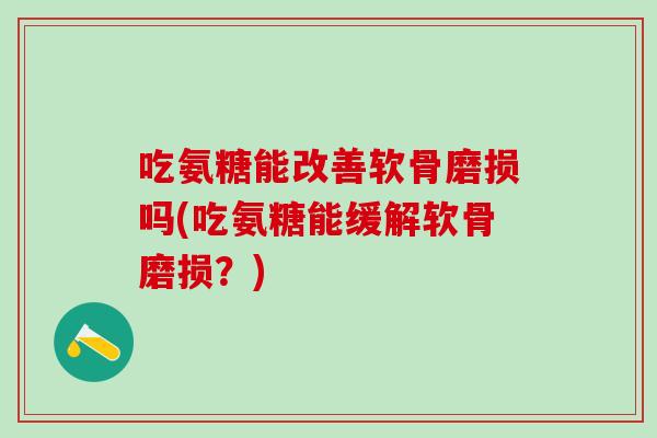 吃氨糖能改善软骨磨损吗(吃氨糖能缓解软骨磨损？)
