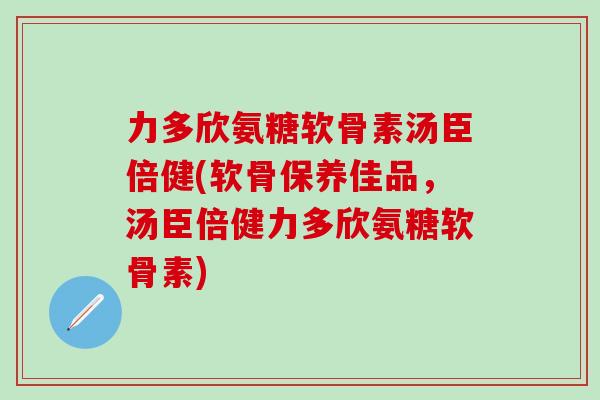 力多欣氨糖软骨素汤臣倍健(软骨保养佳品，汤臣倍健力多欣氨糖软骨素)