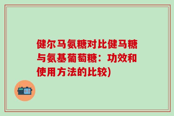 健尔马氨糖对比健马糖与氨基葡萄糖：功效和使用方法的比较)