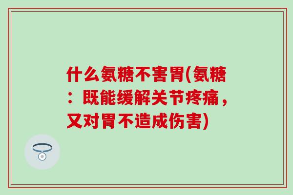 什么氨糖不害胃(氨糖：既能缓解关节疼痛，又对胃不造成伤害)
