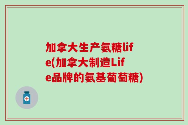 加拿大生产氨糖life(加拿大制造Life品牌的氨基葡萄糖)