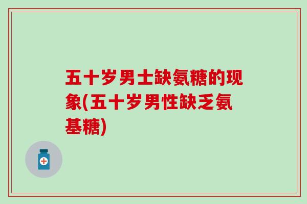五十岁男士缺氨糖的现象(五十岁男性缺乏氨基糖)