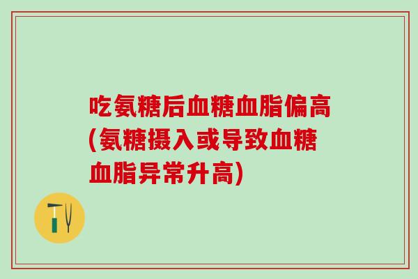吃氨糖后血糖血脂偏高(氨糖摄入或导致血糖血脂异常升高)