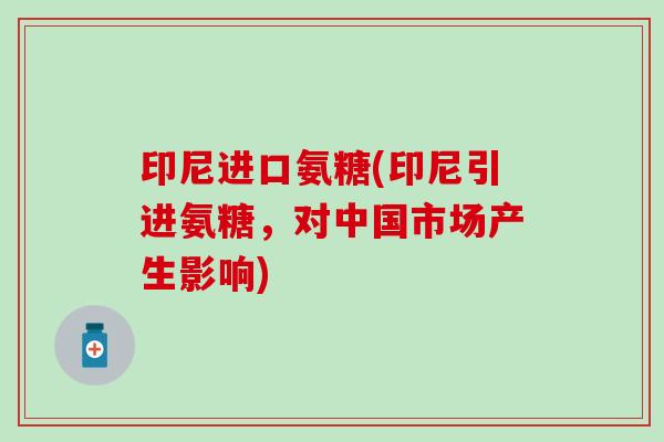 印尼进口氨糖(印尼引进氨糖，对中国市场产生影响)