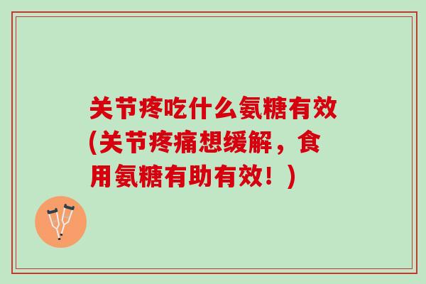 关节疼吃什么氨糖有效(关节疼痛想缓解，食用氨糖有助有效！)
