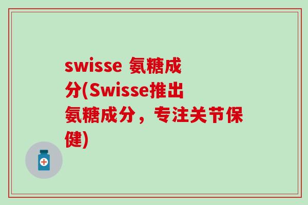 swisse 氨糖成分(Swisse推出氨糖成分,专注关节保健) swisse 氨糖成分(Swisse推出氨糖成分,专注关节保健)