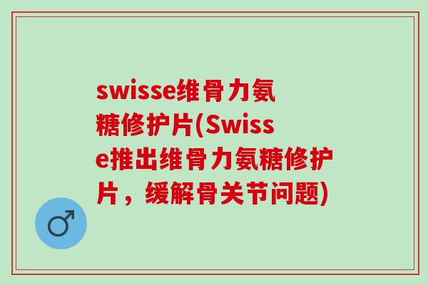 swisse维骨力氨糖修护片(Swisse推出维骨力氨糖修护片，缓解骨关节问题)