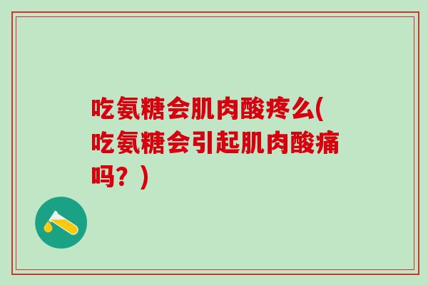 吃氨糖会肌肉酸疼么(吃氨糖会引起肌肉酸痛吗？)