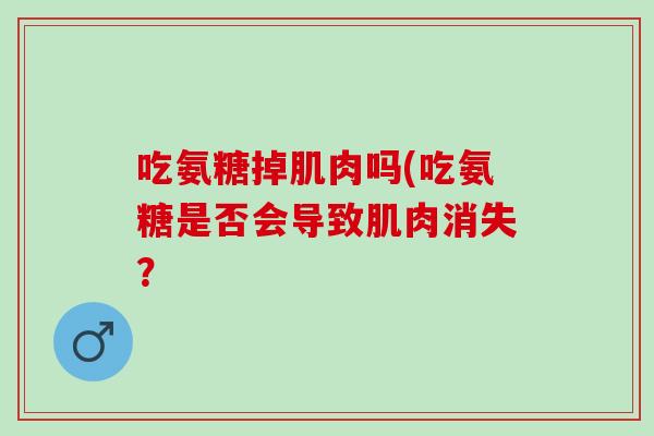 吃氨糖掉肌肉吗(吃氨糖是否会导致肌肉消失？