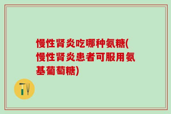 慢性肾炎吃哪种氨糖(慢性肾炎患者可服用氨基葡萄糖)