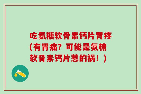 吃氨糖软骨素钙片胃疼(有胃痛？可能是氨糖软骨素钙片惹的祸！)