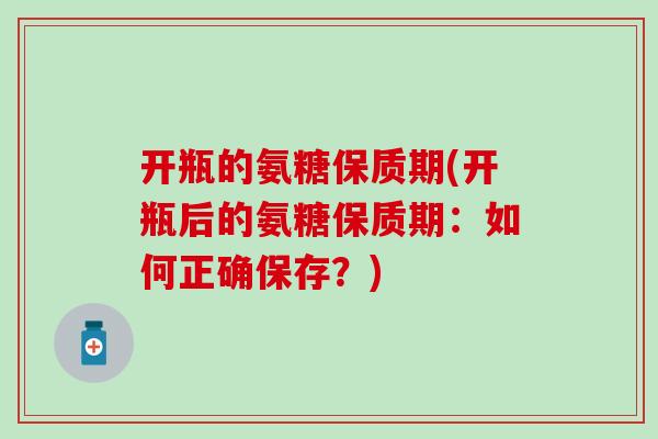开瓶的氨糖保质期(开瓶后的氨糖保质期：如何正确保存？)