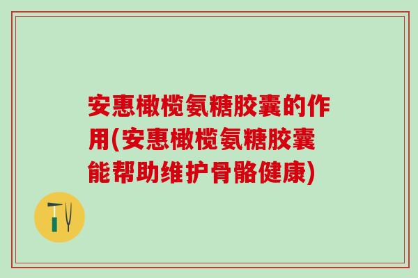 安惠橄榄氨糖胶囊的作用(安惠橄榄氨糖胶囊能帮助维护骨骼健康)