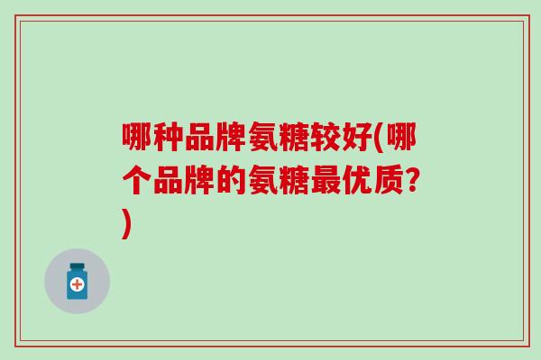 哪种品牌氨糖较好(哪个品牌的氨糖最优质？)