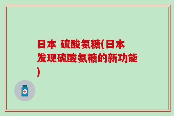 日本 硫酸氨糖(日本发现硫酸氨糖的新功能)