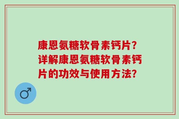 康恩氨糖软骨素钙片？详解康恩氨糖软骨素钙片的功效与使用方法？