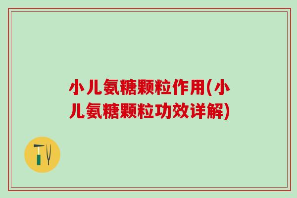 小儿氨糖颗粒作用(小儿氨糖颗粒功效详解)