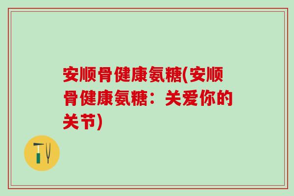 安顺骨健康氨糖(安顺骨健康氨糖：关爱你的关节)