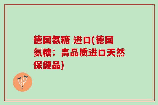 德国氨糖 进口(德国氨糖：高品质进口天然保健品)