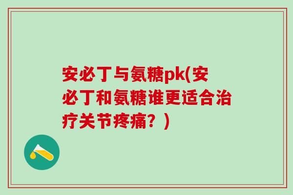 安必丁与氨糖pk(安必丁和氨糖谁更适合治疗关节疼痛？)