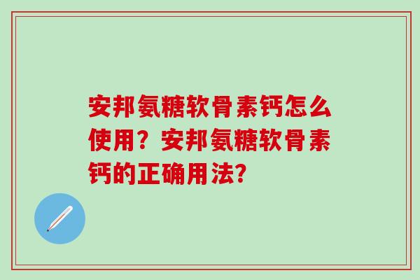 安邦氨糖软骨素钙怎么使用?安邦氨糖软骨素钙的正确用法? 安邦氨糖软骨素钙怎么使用?安邦氨糖软骨素钙的正确用法?