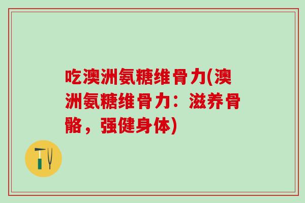 吃澳洲氨糖维骨力(澳洲氨糖维骨力：滋养骨骼，强健身体)