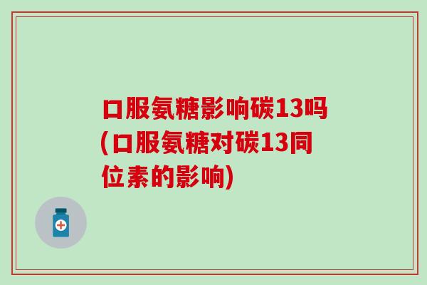 口服氨糖影响碳13吗(口服氨糖对碳13同位素的影响)