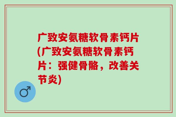 广致安氨糖软骨素钙片(广致安氨糖软骨素钙片：强健骨骼，改善关节炎)