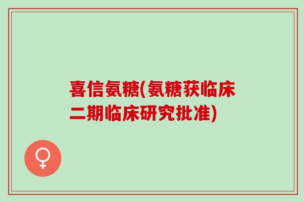 喜信氨糖(氨糖获临床二期临床研究批准)