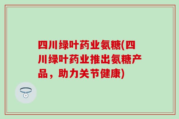 四川绿叶药业氨糖(四川绿叶药业推出氨糖产品,助力关节健康) 四川绿叶药业氨糖(四川绿叶药业推出氨糖产品,助力关节健康)