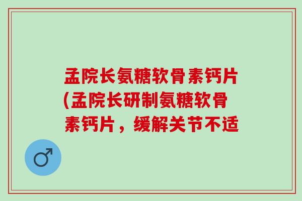 孟院长氨糖软骨素钙片(孟院长研制氨糖软骨素钙片，缓解关节不适