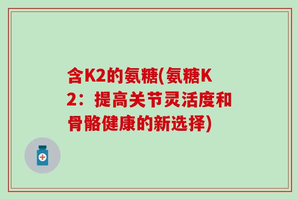 含K2的氨糖(氨糖K2：提高关节灵活度和骨骼健康的新选择)