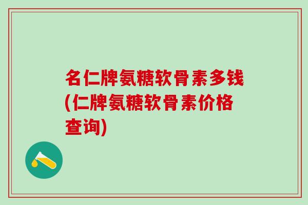 名仁牌氨糖软骨素多钱(仁牌氨糖软骨素价格查询)