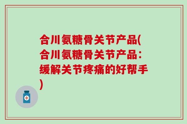 合川氨糖骨关节产品(合川氨糖骨关节产品：缓解关节疼痛的好帮手)