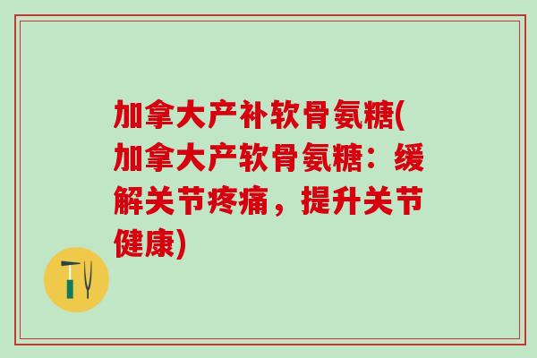加拿大产补软骨氨糖(加拿大产软骨氨糖：缓解关节疼痛，提升关节健康)