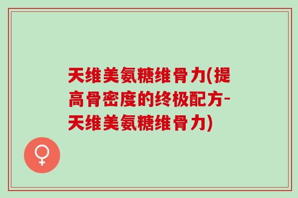 天维美氨糖维骨力(提高骨密度的终极配方-天维美氨糖维骨力)