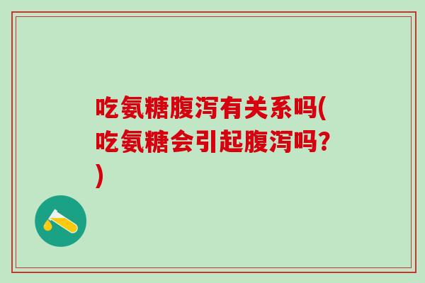 吃氨糖腹泻有关系吗(吃氨糖会引起腹泻吗？)