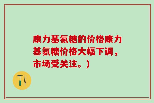 康力基氨糖的价格康力基氨糖价格大幅下调，市场受关注。)