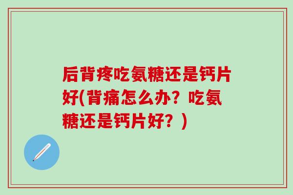 后背疼吃氨糖还是钙片好(背痛怎么办?吃氨糖还是钙片好?) 后背疼吃氨糖还是钙片好(背痛怎么办?吃氨糖还是钙片好?)