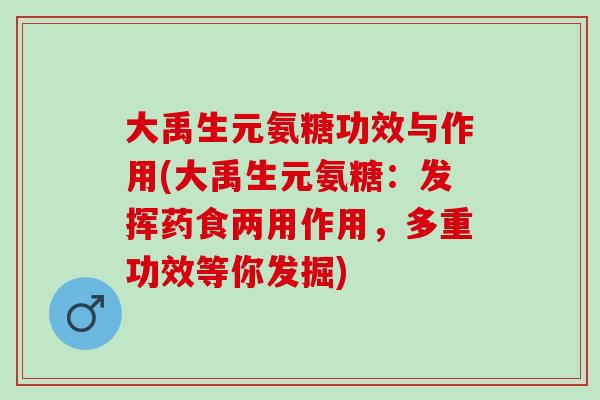 大禹生元氨糖功效与作用(大禹生元氨糖：发挥药食两用作用，多重功效等你发掘)