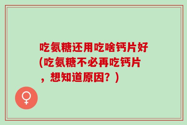 吃氨糖还用吃啥钙片好(吃氨糖不必再吃钙片，想知道原因？)