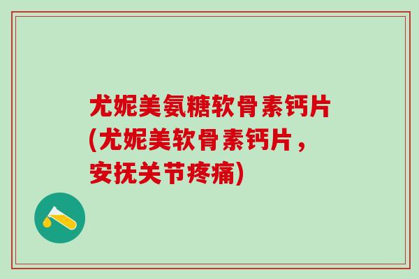 尤妮美氨糖软骨素钙片(尤妮美软骨素钙片，安抚关节疼痛)
