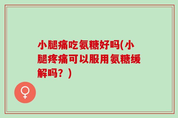 小腿痛吃氨糖好吗(小腿疼痛可以服用氨糖缓解吗？)