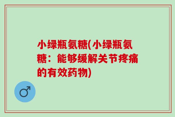 小绿瓶氨糖(小绿瓶氨糖：能够缓解关节疼痛的有效药物)